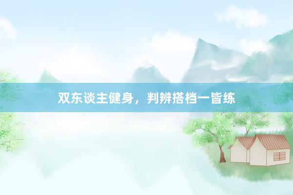 双东谈主健身，判辨搭档一皆练