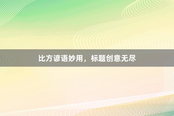 比方谚语妙用,标题创意无尽