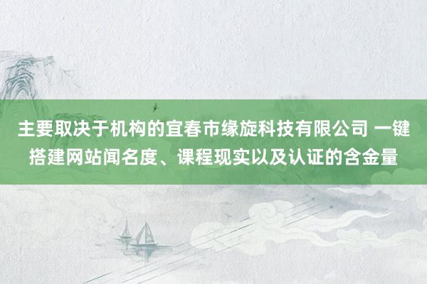 主要取决于机构的宜春市缘旋科技有限公司 一键搭建网站闻名度、课程现实以及认证的含金量