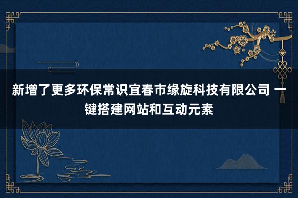 新增了更多环保常识宜春市缘旋科技有限公司 一键搭建网站和互动元素