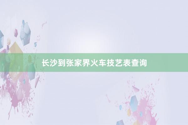 长沙到张家界火车技艺表查询