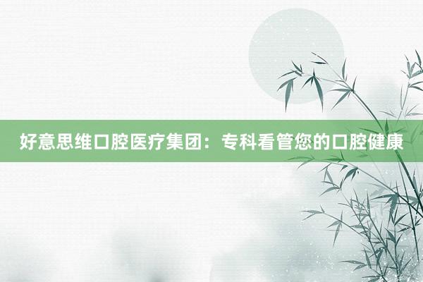 好意思维口腔医疗集团：专科看管您的口腔健康