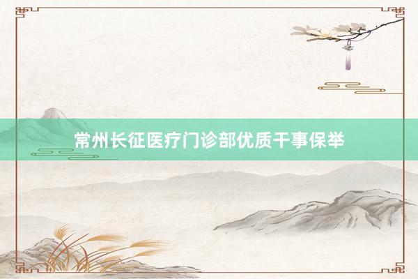 常州长征医疗门诊部优质干事保举
