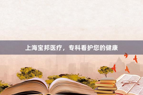 上海宝邦医疗，专科看护您的健康