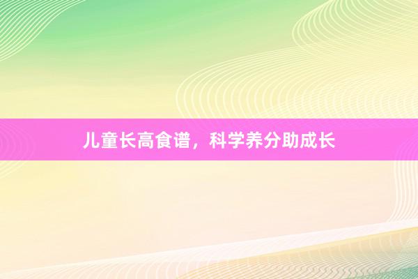 儿童长高食谱，科学养分助成长