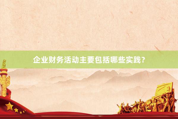 企业财务活动主要包括哪些实践？